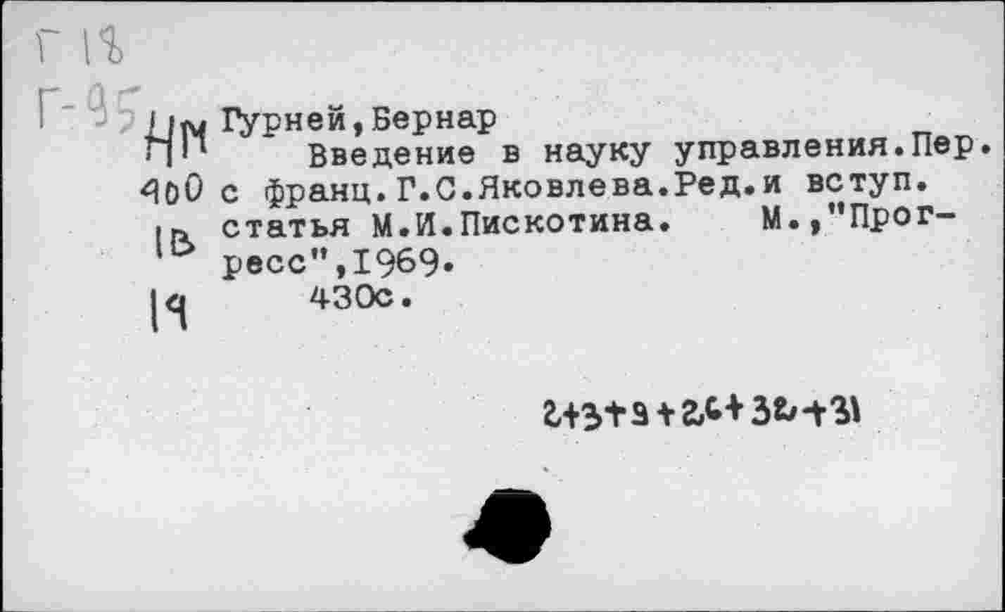 ﻿15
И
Гурней,Бернар
Введение в науку управления.Пер. с франц.Г.С.Яковлева.Ред.и вступ. статья м.И.Пискотина.	М.»’’Прог-
ресс” ,1969» 430с.
